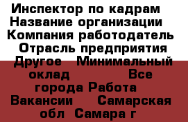 Инспектор по кадрам › Название организации ­ Компания-работодатель › Отрасль предприятия ­ Другое › Минимальный оклад ­ 27 000 - Все города Работа » Вакансии   . Самарская обл.,Самара г.